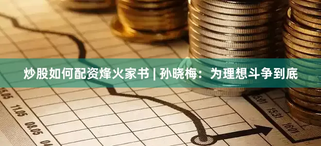 炒股如何配资烽火家书 | 孙晓梅：为理想斗争到底