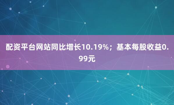 配资平台网站同比增长10.19%；基本每股收益0.99元