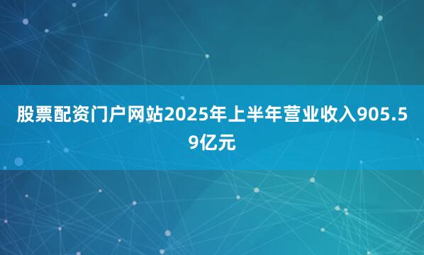 股票配资门户网站2025年上半年营业收入905.59亿元
