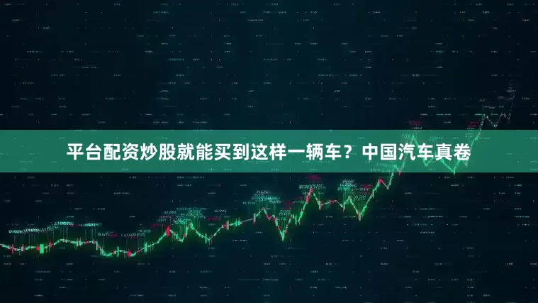 平台配资炒股就能买到这样一辆车？中国汽车真卷