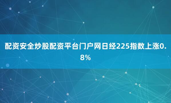配资安全炒股配资平台门户网日经225指数上涨0.8%