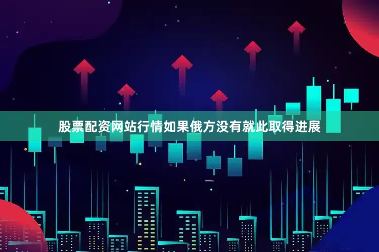 股票配资网站行情如果俄方没有就此取得进展