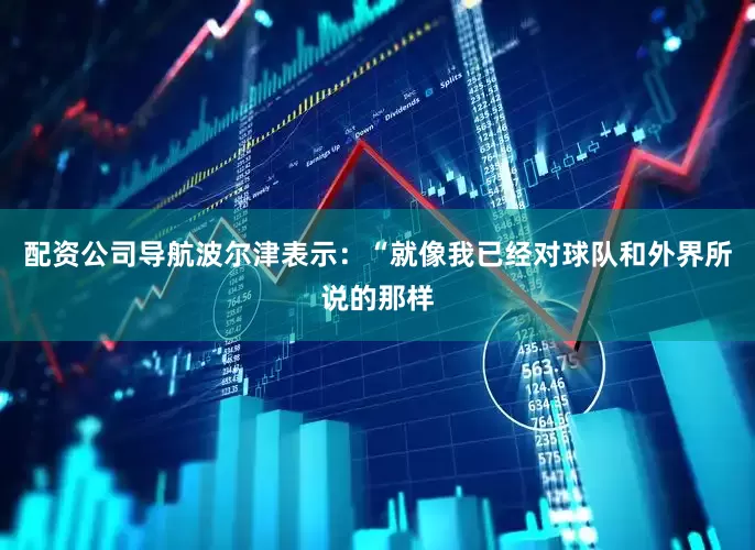 配资公司导航波尔津表示：“就像我已经对球队和外界所说的那样