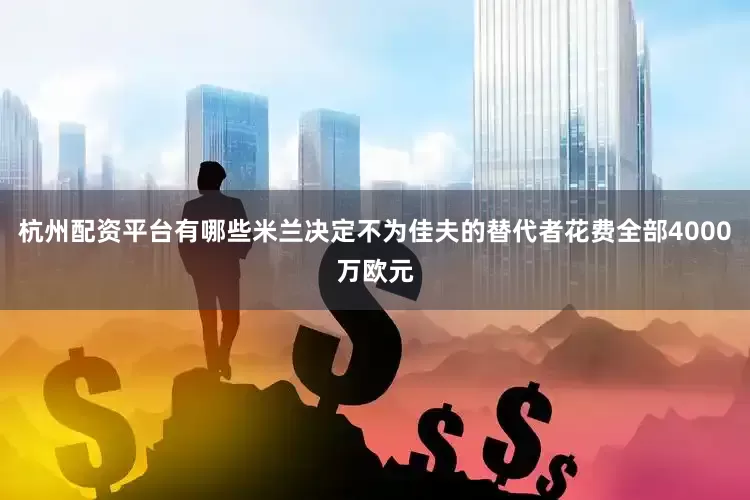 杭州配资平台有哪些米兰决定不为佳夫的替代者花费全部4000万欧元
