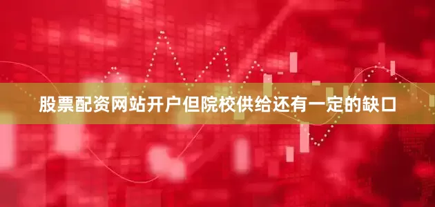 股票配资网站开户但院校供给还有一定的缺口
