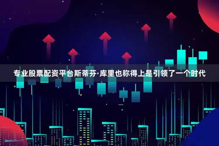 专业股票配资平台斯蒂芬·库里也称得上是引领了一个时代